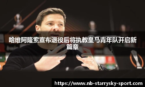 哈维阿隆索宣布退役后将执教皇马青年队开启新篇章