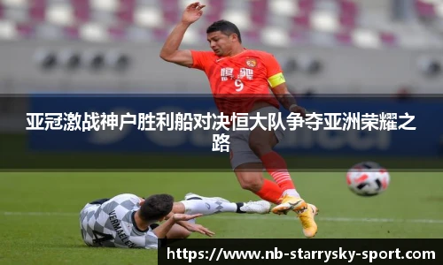 亚冠激战神户胜利船对决恒大队争夺亚洲荣耀之路