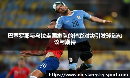 巴塞罗那与乌拉圭国家队的精彩对决引发球迷热议与期待