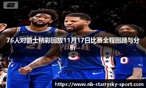 76人对爵士精彩回放11月17日比赛全程回顾与分析